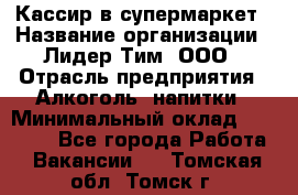 Кассир в супермаркет › Название организации ­ Лидер Тим, ООО › Отрасль предприятия ­ Алкоголь, напитки › Минимальный оклад ­ 25 000 - Все города Работа » Вакансии   . Томская обл.,Томск г.